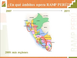 ¿En qué ámbitos opera RAMP PERÚ? 2009: más regiones 2007 2011 