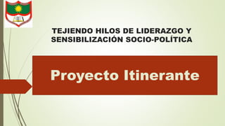 TEJIENDO HILOS DE LIDERAZGO Y
SENSIBILIZACIÓN SOCIO-POLÍTICA
Proyecto Itinerante
 