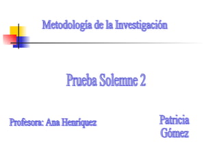 Metodología de la Investigación Prueba Solemne 2 Profesora: Ana Henríquez Patricia Gómez 
