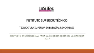 INSTITUTO SUPERIOR TÉCNICO
TECNICATURA SUPERIOR EN ENERGÍAS RENOVABLES
PROYECTO INSTITUCIONAL PARA LA COORDINACIÓN DE LA CARRERA
2017
 
