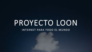 PROYECTO LOON
INTERNET PARA TODO EL MUNDO
 