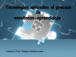 Tecnologías aplicadas al proceso de enseñanza-aprendizaje. Autora: Prof. Mónica Schiaverano 