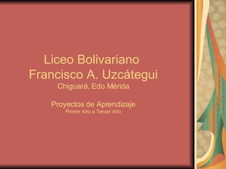 Liceo Bolivariano  Francisco A. Uzcátegui Chiguará, Edo Mérida Proyectos de Aprendizaje Primer Año a Tercer Año 