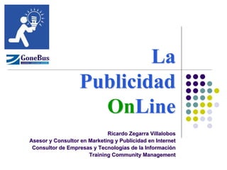 La Publicidad OnLine 
Ricardo Zegarra Villalobos 
Asesor y Consultor en Marketing y Publicidad en Internet 
Consultor de Empresas y Tecnologías de la Información 
Training Community Management 
 
