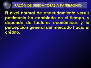 RAZÓN DE DEUDA TOTAL A PATRIMONIO   El nivel normal de endeudamiento versus patrimonio ha cambiado en el tiempo, y depende de factores económicos y la percepción general del mercado hacia el crédito. 