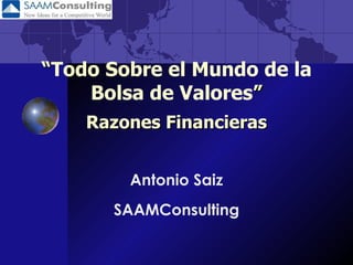 “ Todo Sobre el Mundo de la Bolsa de Valores ” Razones Financieras Antonio Saiz SAAMConsulting 