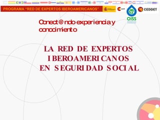 Conect@ndo experiencia y conocimiento LA RED DE EXPERTOS IBEROAMERICANOS EN SEGURIDAD SOCIAL 