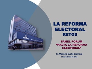 PANEL FORUM
“HACIA LA REFORMA
ELECTORAL”
Sr. Mariano Cucho Espinoza
23 de Febrero de 2015
LA REFORMA
ELECTORAL
RETOS
 