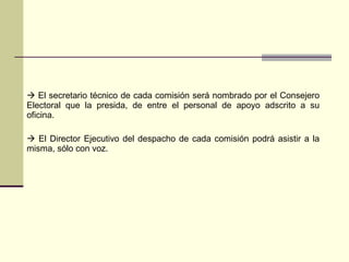 El secretario técnico de cada comisión será nombrado por el Consejero Electoral que la presida, de entre el personal de apoyo adscrito a su oficina. El Director Ejecutivo del despacho de cada comisión podrá asistir a la misma, sólo con voz. 