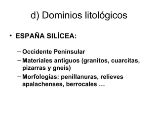 d) Dominios litológicos ESPAÑA SILÍCEA: Occidente Peninsular Materiales antiguos (granitos, cuarcitas, pizarras y gneis) Morfologías: penillanuras, relieves apalachenses, berrocales … 