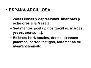 ESPAÑA ARCILLOSA: Zonas llanas y depresiones  interiores y exteriores a la Meseta. Sedimentos postalpinos (arcillas, margas, yesos, arenas …). Relieves horizontales, donde aparecen páramos, cerros testigos, fenómenos de abarrancamiento … 