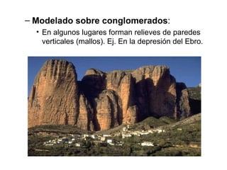 Modelado sobre conglomerados : En algunos lugares forman relieves de paredes verticales (mallos). Ej. En la depresión del Ebro. 