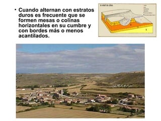 Cuando alternan con estratos duros es frecuente que se formen mesas o colinas horizontales en su cumbre y con bordes más o menos acantilados. 