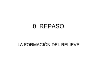 0. REPASO LA FORMACIÓN DEL RELIEVE 