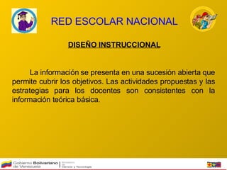RED ESCOLAR NACIONAL DISEÑO INSTRUCCIONAL La información se presenta en una sucesión abierta que permite cubrir los objetivos. Las actividades propuestas y las estrategias para los docentes son consistentes con la información teórica básica.   