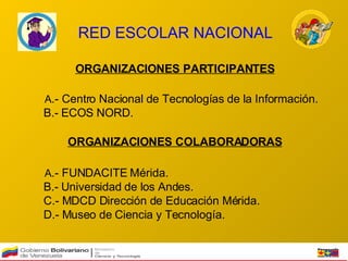 RED ESCOLAR NACIONAL ORGANIZACIONES PARTICIPANTES A .- Centro Nacional de Tecnologías de la Información. B.- ECOS NORD.  ORGANIZACIONES COLABORADORAS A .- FUNDACITE Mérida. B.- Universidad de los Andes. C.- MDCD Dirección de Educación Mérida.  D.- Museo de Ciencia y Tecnología.  