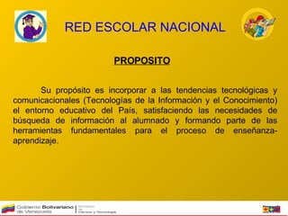RED ESCOLAR NACIONAL PROPOSITO Su propósito es incorporar a las tendencias tecnológicas y comunicacionales (Tecnologías de la Información y el Conocimiento) el entorno educativo del País, satisfaciendo las necesidades de búsqueda de información al alumnado y formando parte de las herramientas fundamentales para el proceso de enseñanza-aprendizaje. 