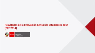 Resultados de la Evaluación Censal de Estudiantes 2014
(ECE 2014)
 