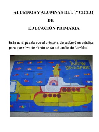 ALUMNOS Y ALUMNAS DEL 1º CICLO
                         DE
            EDUCACIÓN PRIMARIA


Este es el puzzle que el primer ciclo elaboró en plástica
para que sirva de fondo en su actuación de Navidad.
 