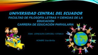 UNIVERSIDAD CENTRAL DEL ECUADOR
FACULTAD DE FILOSOFÍA LETRAS Y CIENCIAS DE LA
EDUCACIÓN
CARRERA DE EDUCACIÓN PARVULARIA
I
TEMA : EXPRESION CORPORAL Y RITMICA
NOMBRE: Evas Bertha
 