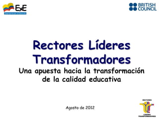 Rectores Líderes
   Transformadores
Una apuesta hacia la transformación
      de la calidad educativa


             Agosto de 2012
 