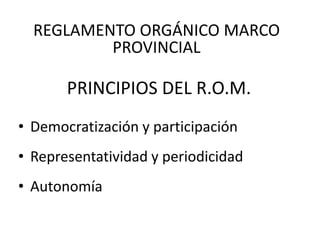 PRINCIPIOS DEL R.O.M.
• Democratización y participación
• Representatividad y periodicidad
• Autonomía
REGLAMENTO ORGÁNICO MARCO
PROVINCIAL
 
