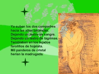 Ya suben los dos compadres hacia las altas barandas. Dejando un rastro se sangre. Dejando un rastro de lágrimas. Temblaban en los tejados farolillos de hojalata. Mil panderos de cristal herían la madrugada. 