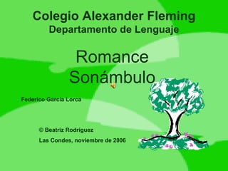 Colegio Alexander Fleming Departamento de Lenguaje Romance Sonámbulo Federico García Lorca © Beatriz Rodríguez Las Condes, noviembre de 2006 