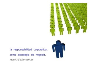 la responsabilidad corporativa,
como estrategia de negocio.
http://360pr.com.ar
 