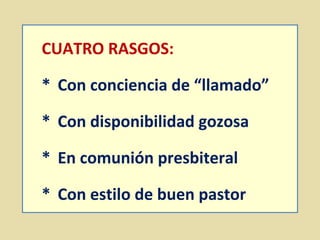 CUATRO RASGOS: 
* Con conciencia de “llamado” 
* Con disponibilidad gozosa 
* En comunión presbiteral 
* Con estilo de buen pastor 
 
