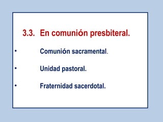 3.3. En comunión presbiteral. 
• Comunión sacramental. 
• Unidad pastoral. 
• Fraternidad sacerdotal. 
 