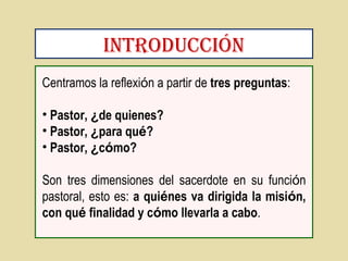 introducción 
Centramos la reflexión a partir de tres preguntas: 
• Pastor, ¿de quienes? 
• Pastor, ¿para qué? 
• Pastor, ...