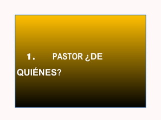 1. PASTOR ¿DE 
QUIÉNES? 
 