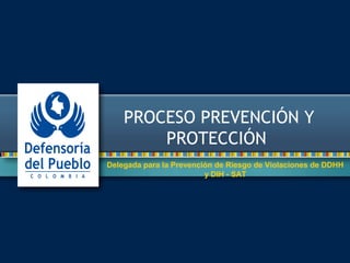 PROCESO PREVENCIÓN Y
PROTECCIÓN
Delegada para la Prevención de Riesgo de Violaciones de DDHH
y DIH - SAT
 