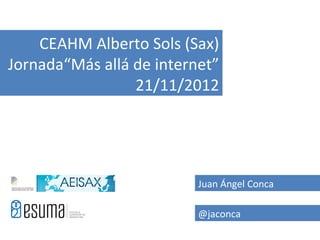 CEAHM Alberto Sols (Sax)
Jornada“Más allá de internet”
                 21/11/2012




                          Juan Ángel Conca

                          @jaconca
 