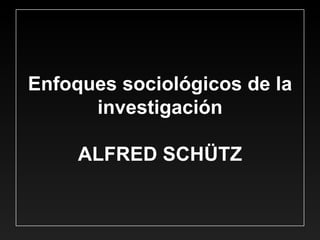 Enfoques sociológicos de la investigación ALFRED SCHÜTZ 