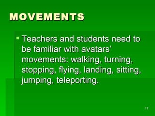 MOVEMENTS Teachers and students need to be familiar with avatars’ movements: walking, turning, stopping, flying, landing, sitting, jumping, teleporting. 