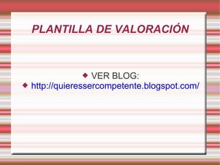PLANTILLA DE VALORACIÓN VER BLOG: http://quieressercompetente.blogspot.com/ 