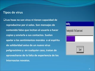 Tipos de virus <ul><li>Los hoax no son virus ni tienen capacidad de reproducirse por si solos. Son mensajes de contenido f...