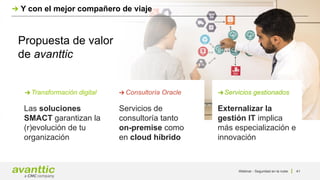 Y con el mejor compañero de viaje
Transformación digital
Las soluciones
SMACT garantizan la
(r)evolución de tu
organización
Consultoría Oracle
Servicios de
consultoría tanto
on-premise como
en cloud híbrido
Servicios gestionados
Externalizar la
gestión IT implica
más especialización e
innovación
41
Propuesta de valor
de avanttic
Webinar - Seguridad en la nube
 