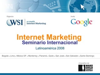 Internet Marketing   Latinoamérica 2008 Organiza: Invita: A beneficio de: Seminario Internacional Bogotá  ●  Lima  ●  México DF  ●  Monterrey  ●  Panamá  ●  Quito  ●  San José  ●  San Salvador  ●  Santo Domingo 