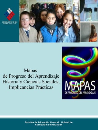 División de Educación General | Unidad de Currículum y Evaluación Mapas  de Progreso del Aprendizaje Historia y Ciencias Sociales; Implicancias Prácticas 