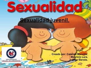 Sexualidad juvenil. Creado por: Catalina Mancilla. Mauricio Lara. Olga Garcés. 