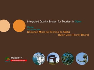 Integrated Quality System for Tourism in  Gijón Paris 21 st   October 2008 S ociedad  M ixta de  T urismo de  Gijón  (G ijón  J oint  T ourist  B oard ) 