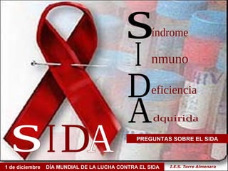 s I D A PREGUNTAS SOBRE EL SIDA índrome nmuno 1 de diciembre  DÍA MUNDIAL DE LA LUCHA CONTRA EL SIDA eficiencia dquirida s I D A I.E.S. Torre Almenara 