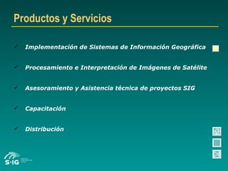 Implementación de Sistemas de Información Geográfica Procesamiento e Interpretación de Imágenes de Satélite Asesoramiento y Asistencia técnica de proyectos SIG Capacitación Distribución Productos y Servicios 