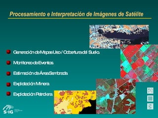Procesamiento e Interpretación de Imágenes de Satélite Generación de Mapas Uso / Cobertura del Suelo. Monitoreo de Eventos. Estimación de Área Sembrada. Explotación Minera Explotación Petrolera 