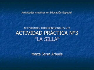 Actividades creativas en Educación  Especial   ACTIVIDADES TRIDIMENSIONALES NT4 ACTIVIDAD PRÁCTICA Nº3 “LA SILLA” Marta Serra Arbués 