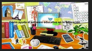 Cómo ayuda el software educativo en la Educación
Jeniffer Sayay
 