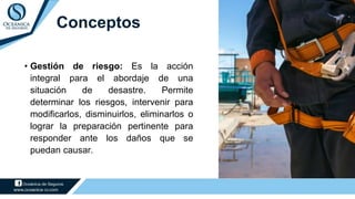 Conceptos
• Gestión de riesgo: Es la acción
integral para el abordaje de una
situación de desastre. Permite
determinar los riesgos, intervenir para
modificarlos, disminuirlos, eliminarlos o
lograr la preparación pertinente para
responder ante los daños que se
puedan causar.
 